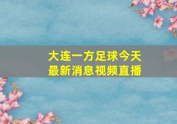 大连一方足球今天最新消息视频直播