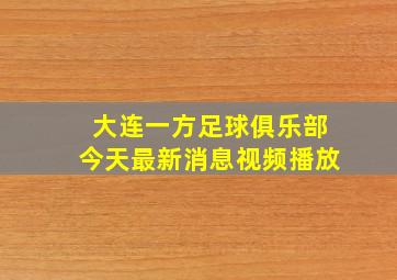 大连一方足球俱乐部今天最新消息视频播放