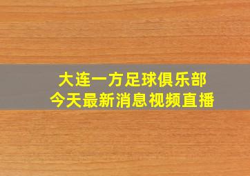 大连一方足球俱乐部今天最新消息视频直播