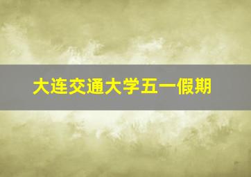 大连交通大学五一假期