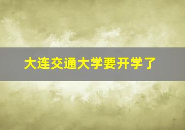 大连交通大学要开学了