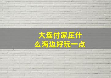 大连付家庄什么海边好玩一点