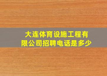 大连体育设施工程有限公司招聘电话是多少