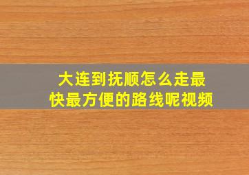 大连到抚顺怎么走最快最方便的路线呢视频