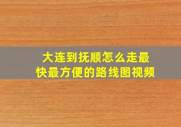 大连到抚顺怎么走最快最方便的路线图视频