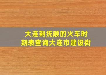 大连到抚顺的火车时刻表查询大连市建设街