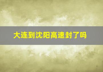 大连到沈阳高速封了吗