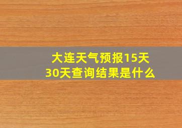 大连天气预报15天30天查询结果是什么