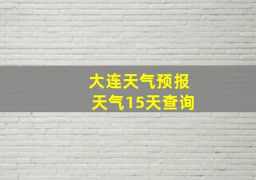 大连天气预报天气15天查询