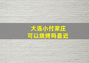 大连小付家庄可以烧烤吗最近