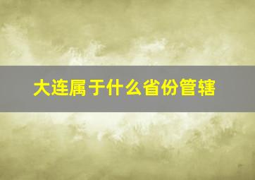 大连属于什么省份管辖