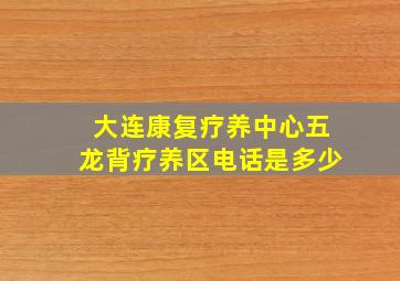 大连康复疗养中心五龙背疗养区电话是多少