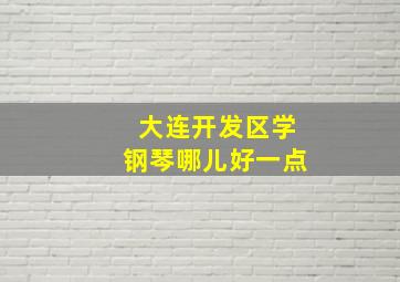 大连开发区学钢琴哪儿好一点