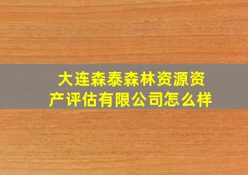 大连森泰森林资源资产评估有限公司怎么样