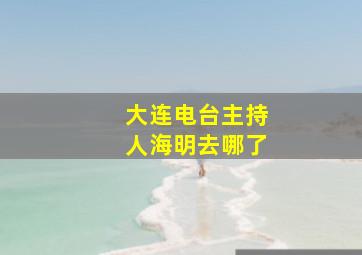 大连电台主持人海明去哪了