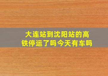 大连站到沈阳站的高铁停运了吗今天有车吗