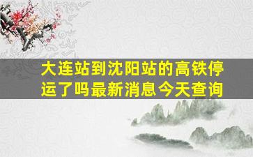 大连站到沈阳站的高铁停运了吗最新消息今天查询