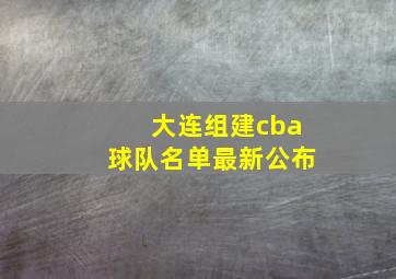 大连组建cba球队名单最新公布