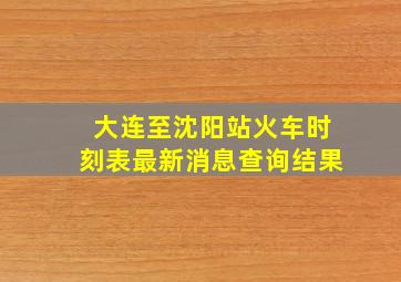 大连至沈阳站火车时刻表最新消息查询结果