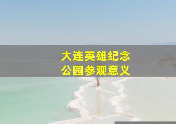 大连英雄纪念公园参观意义