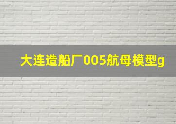 大连造船厂005航母模型g