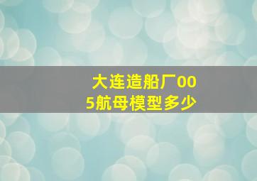 大连造船厂005航母模型多少