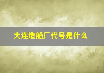 大连造船厂代号是什么