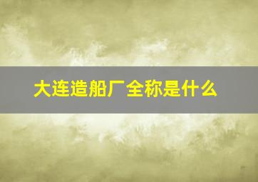 大连造船厂全称是什么