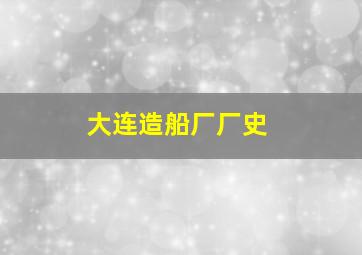 大连造船厂厂史