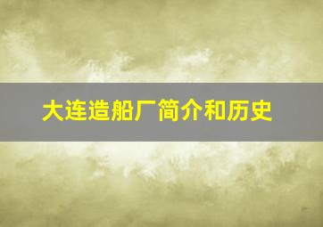 大连造船厂简介和历史