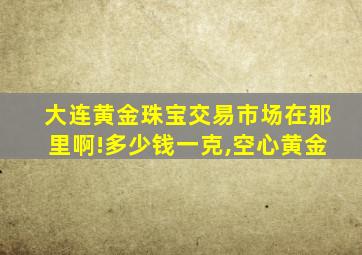 大连黄金珠宝交易市场在那里啊!多少钱一克,空心黄金