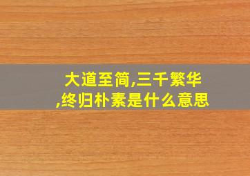 大道至简,三千繁华,终归朴素是什么意思