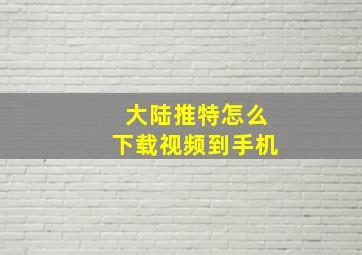 大陆推特怎么下载视频到手机