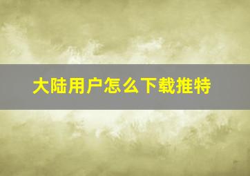 大陆用户怎么下载推特