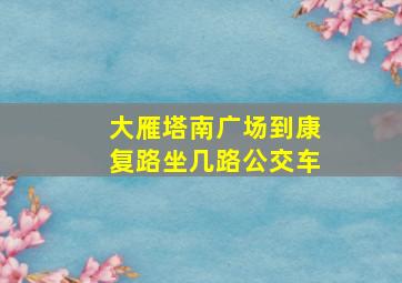 大雁塔南广场到康复路坐几路公交车