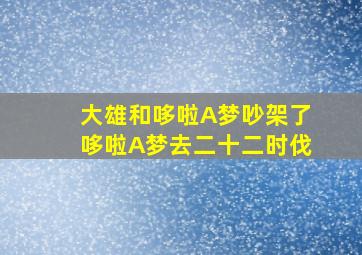 大雄和哆啦A梦吵架了哆啦A梦去二十二时伐