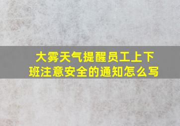 大雾天气提醒员工上下班注意安全的通知怎么写