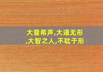 大音希声,大道无形,大智之人,不耽于形