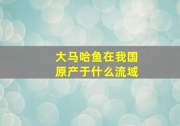 大马哈鱼在我国原产于什么流域