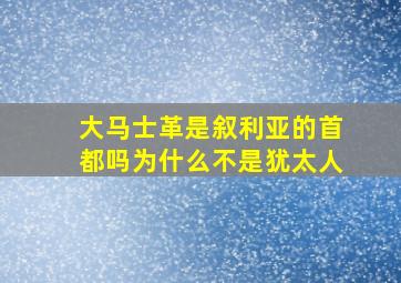 大马士革是叙利亚的首都吗为什么不是犹太人