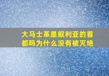 大马士革是叙利亚的首都吗为什么没有被灭绝