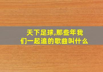 天下足球,那些年我们一起追的歌曲叫什么