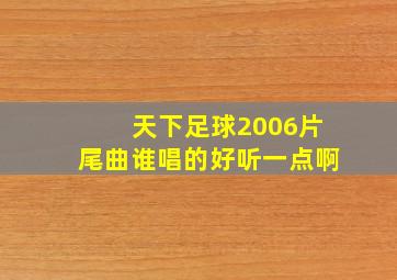 天下足球2006片尾曲谁唱的好听一点啊