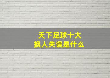 天下足球十大换人失误是什么