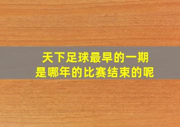 天下足球最早的一期是哪年的比赛结束的呢