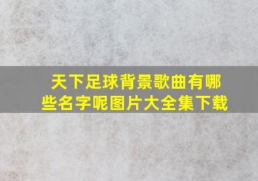 天下足球背景歌曲有哪些名字呢图片大全集下载