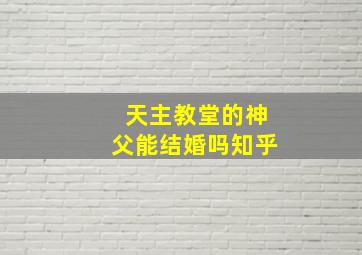 天主教堂的神父能结婚吗知乎