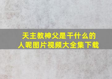 天主教神父是干什么的人呢图片视频大全集下载