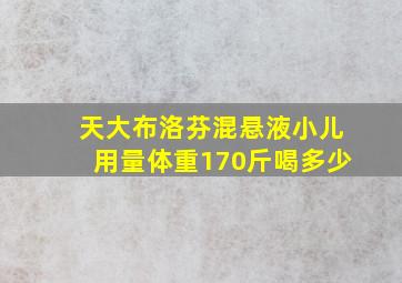 天大布洛芬混悬液小儿用量体重170斤喝多少