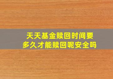 天天基金赎回时间要多久才能赎回呢安全吗